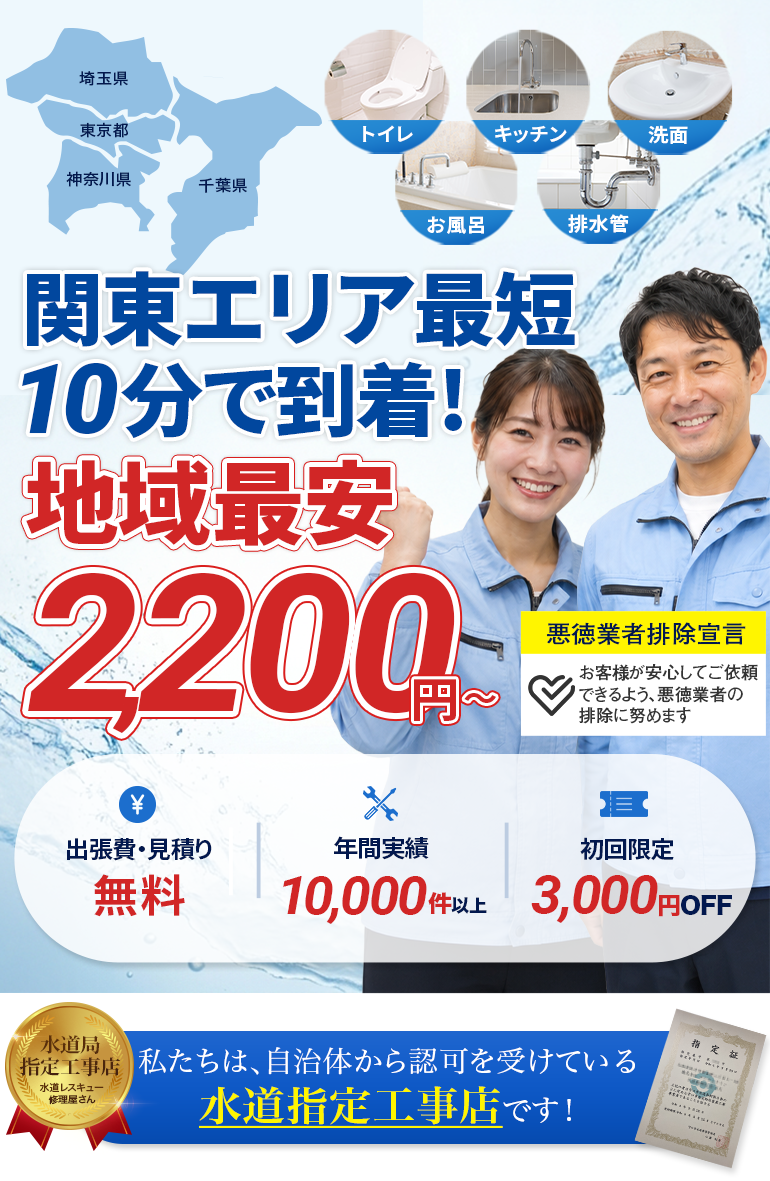 私たちは自治体から認可を受けている水道指定工事店です。埼玉県・東京都・神奈川県・千葉県対応。トイレ・キッチン・洗面・お風呂・排水管のトラブルに対応。関東エリア最短10分で到着、地域最安2200円から。出張費・見積り無料、年間実績10000件以上、初回限定3000円OFF。悪徳業者排除宣言、お客様が安心してご依頼できるよう悪徳業者の排除に努めます