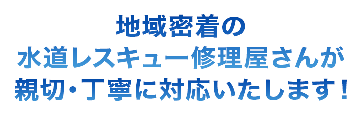 地域密着の水道レスキュー修理屋さんが親切・丁寧に対応いたします！